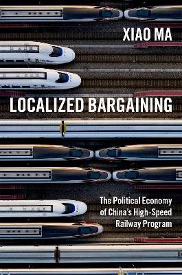 Localized Bargaining: The Political Economy of China's High-Speed Railway Program - Xiao Ma - cover