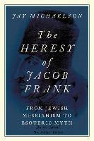 The Heresy of Jacob Frank: From Jewish Messianism to Esoteric Myth - Jay Michaelson - cover