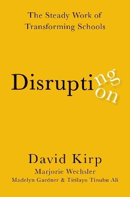 Disrupting Disruption: The Steady Work of Transforming Schools - David Kirp,Marjorie Wechsler,Madelyn Gardner - cover