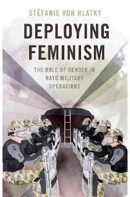 Deploying Feminism: The Role of Gender in NATO Military Operations - Stefanie von Hlatky - cover