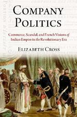 Company Politics: Commerce, Scandal, and French Visions of Indian Empire in the Revolutionary Era