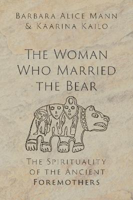 The Woman Who Married the Bear: The Spirituality of the Ancient Foremothers - Barbara Alice Mann,Kaarina Kailo - cover