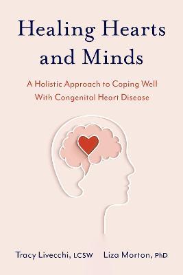 Healing Hearts and Minds: A Holistic Approach to Coping Well with Congenital Heart Disease - Tracy Livecchi,Liza Morton - cover