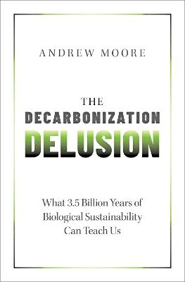 The Decarbonization Delusion: What 3.5 Billion Years of Biological Sustainability Can Teach Us - Andrew Moore - cover
