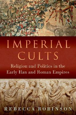 Imperial Cults: Religion and Politics in the Early Han and Roman Empires - Rebecca Robinson - cover