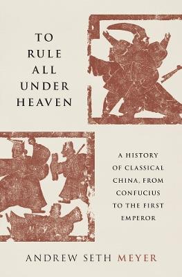 To Rule All under Heaven: A History of Classical China, from Confucius to the First Emperor - Andrew Seth Meyer - cover