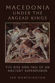 Macedonia under the Argead Kings: The Rise and Fall of an Ancient Superpower