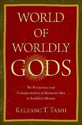 World of Worldly Gods: The Persistence and Transformation of Shamanic Bon in Buddhist Bhutan - Kelzang T. Tashi - cover