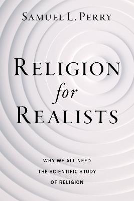 Religion for Realists: Why We All Need the Scientific Study of Religion - Samuel L. Perry - cover