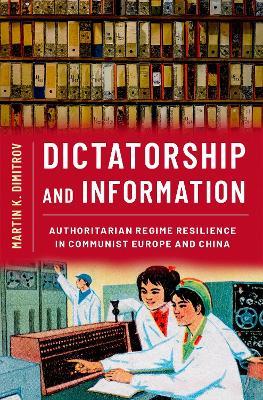 Dictatorship and Information: Authoritarian Regime Resilience in Communist Europe and China - Martin K. Dimitrov - cover