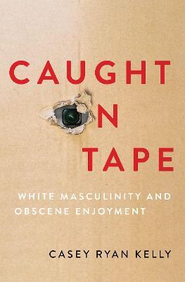 Caught on Tape: White Masculinity and Obscene Enjoyment - Casey Ryan Kelly - cover