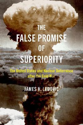 The False Promise of Superiority: The United States and Nuclear Deterrence after the Cold War - James H. Lebovic - cover