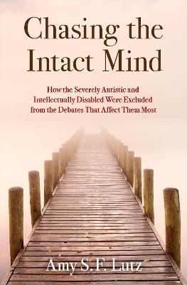 Chasing the Intact Mind: How the Severely Autistic and Intellectually Disabled Were Excluded from the Debates That Affect Them Most - Amy S. F. Lutz - cover