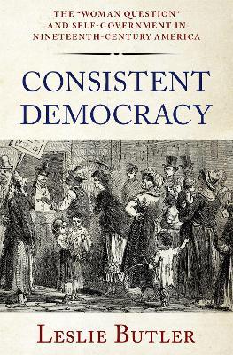 Consistent Democracy: The "Woman Question" and Self-Government in Nineteenth-Century America - Leslie Butler - cover