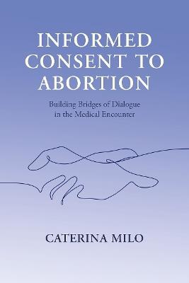 Informed Consent to Abortion: Building Bridges of Dialogue in the Medical Encounter - Caterina Milo - cover