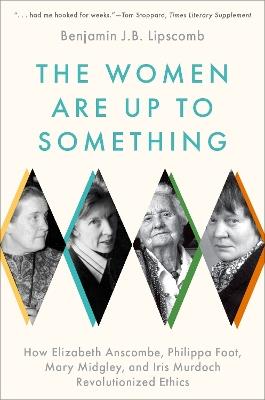 The Women Are Up to Something: How Elizabeth Anscombe, Philippa Foot, Mary Midgley, and Iris Murdoch Revolutionized Ethics - Benjamin J. Bruxvoort Lipscomb - cover