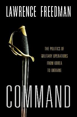 Command: The Politics of Military Operations from Korea to Ukraine - Lawrence Freedman - cover