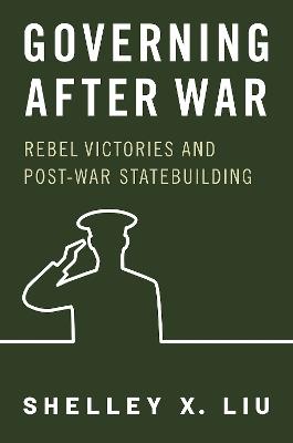 Governing After War: Rebel Victories and Post-war Statebuilding - Shelley X. Liu - cover