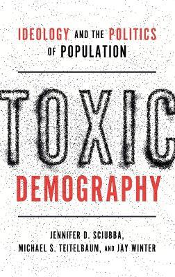 Toxic Demography: Ideology and the Politics of Population - Jennifer D. Sciubba,Michael S. Teitelbaum,Jay Winter - cover