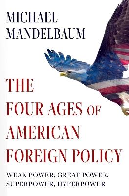 The Four Ages of American Foreign Policy: Weak Power, Great Power, Superpower, Hyperpower - Michael Mandelbaum - cover