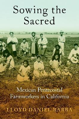 Sowing the Sacred: Mexican Pentecostal Farmworkers in California - Lloyd Daniel Barba - cover