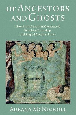Of Ancestors and Ghosts: How Preta Narratives Constructed Buddhist Cosmology and Shaped Buddhist Ethics - Adeana McNicholl - cover