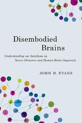 Disembodied Brains: Understanding our Intuitions on Human-Animal Neuro-Chimeras and Human Brain Organoids - John H. Evans - cover