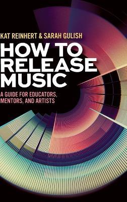 How to Release Music: A Guide for Educators, Mentors, and Artists - Kat Reinhert,Sarah Gulish - cover