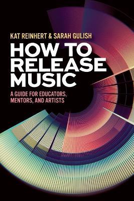 How to Release Music: A Guide for Educators, Mentors, and Artists - Kat Reinhert,Sarah Gulish - cover