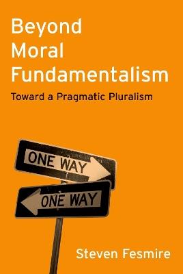 Beyond Moral Fundamentalism: Toward a Pragmatic Pluralism - Steven Fesmire - cover