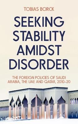 Seeking Stability Amidst Disorder: The Foreign Policies of Saudi Arabia, the Uae and Qatar, 2010-20 - Tobias Borck - cover