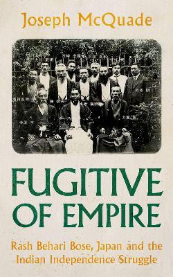 Fugitive of Empire: Rash Behari Bose, Japan and the Indian Independence Struggle - Joseph McQuade - cover