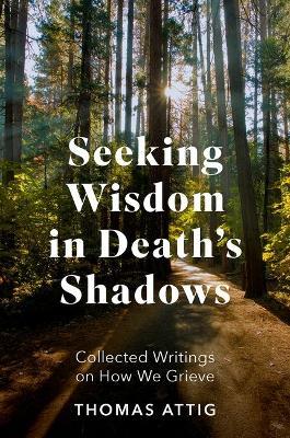 Seeking Wisdom in Death's Shadows: Collected Writings on How We Grieve - Thomas Attig - cover
