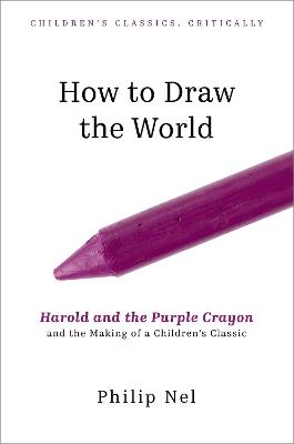How to Draw the World: Harold and the Purple Crayon and the Making of a Children's Classic - Philip Nel - cover