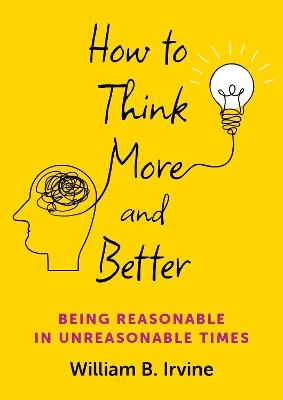 How to Think More and Better: Being Reasonable in Unreasonable Times - William B. Irvine - cover