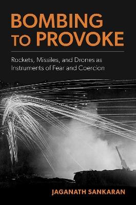 Bombing to Provoke: Rockets, Missiles, and Drones as Instruments of Fear and Coercion - Jaganath Sankaran - cover