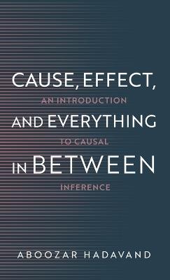 Cause, Effect, and Everything in Between: An Introduction to Causal Inference - Aboozar Hadavand - cover