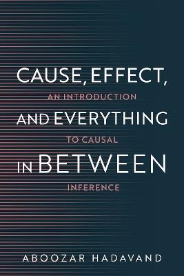Cause, Effect, and Everything in Between: An Introduction to Causal Inference - Aboozar Hadavand - cover