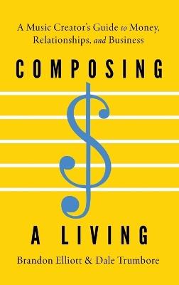 Composing a Living: A Music Creator's Guide to Money, Relationships, and Business - Brandon Elliott,Dale Trumbore - cover