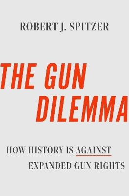 The Gun Dilemma: How History Is Against Expanded Gun Rights - Robert J. Spitzer - cover