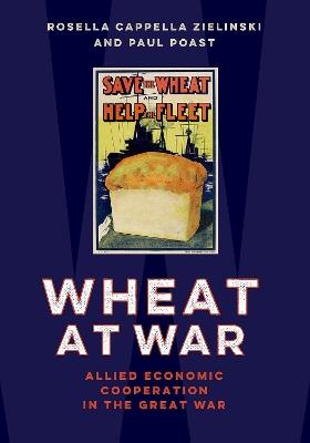 Wheat at War: Allied Economic Cooperation in the Great War - Rosella Cappella Zielinski,Paul Poast - cover