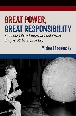 Great Power, Great Responsibility: How the Liberal International Order Shapes US Foreign Policy - Michael Poznansky - cover
