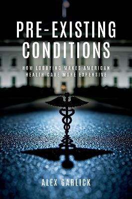 Pre-Existing Conditions: How Lobbying Makes American Health Care More Expensive - Alex Garlick - cover