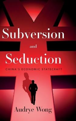 Subversion and Seduction: China's Economic Statecraft - Audrye Wong - cover
