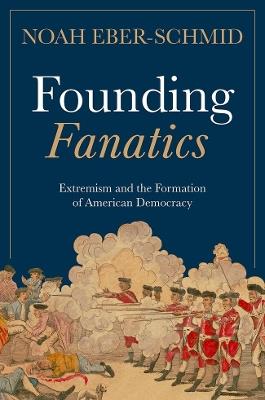 Founding Fanatics: Extremism and the Formation of American Democracy - Noah Eber-Schmid - cover