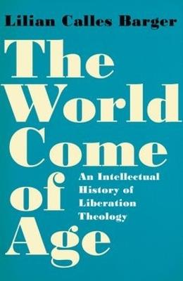 The World Come of Age: An Intellectual History of Liberation Theology - Lilian Calles Barger - cover