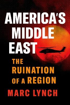 America's Middle East: The Ruination of a Region - Marc Lynch - cover