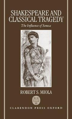Shakespeare and Classical Tragedy: The Influence of Seneca - Robert S. Miola - cover