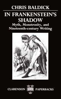 In Frankenstein's Shadow: Myth, Monstrosity, and Nineteenth-Century Writing - Chris Baldick - cover