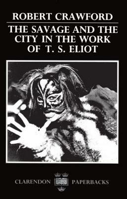 The Savage and the City in the Work of T. S. Eliot - Robert Crawford - cover